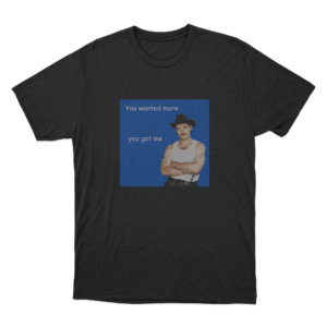 You Wanted More You Got Me Unisex T Shirt Black