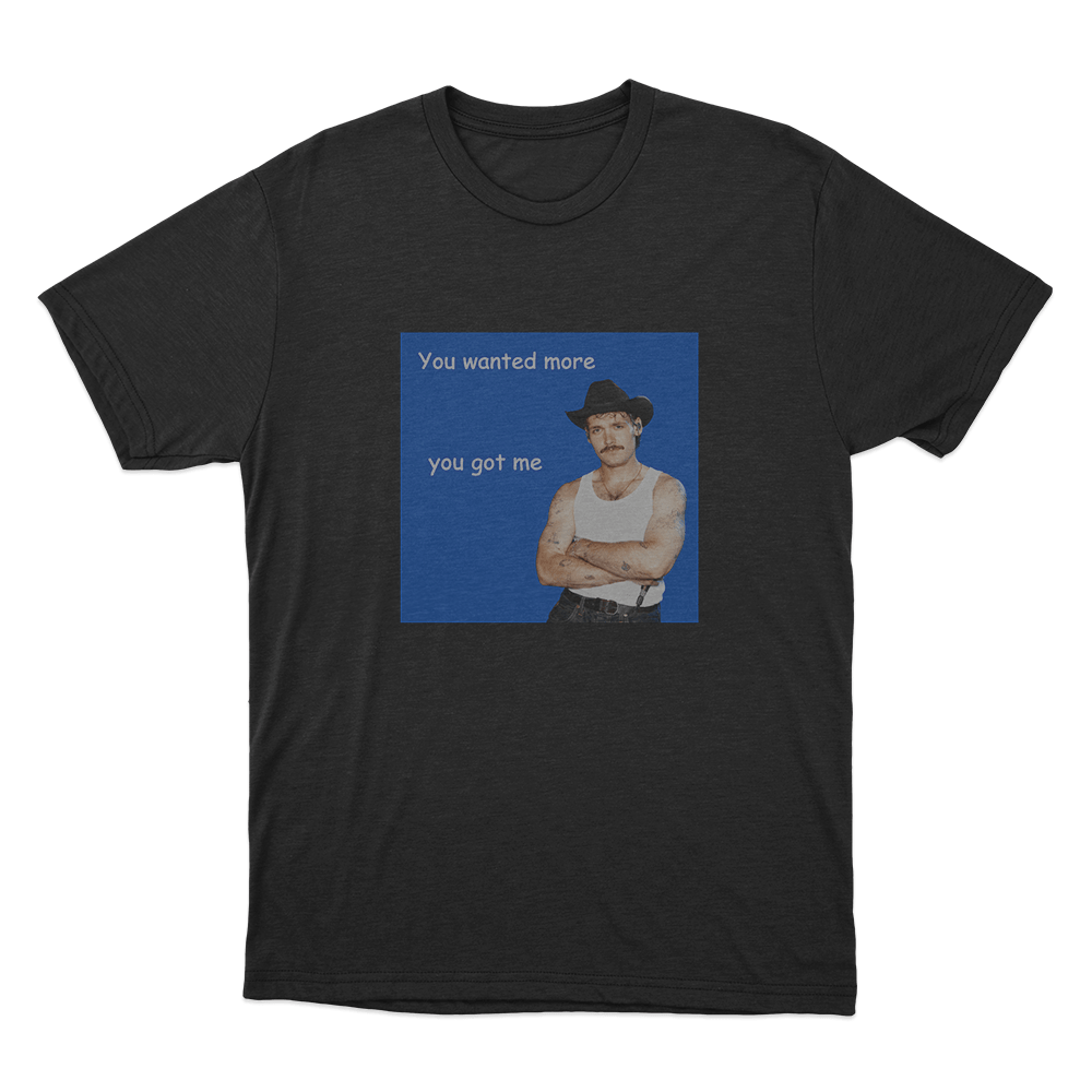 You Wanted More You Got Me Unisex T Shirt Black You Wanted More You Got Me Unisex T Shirt Black