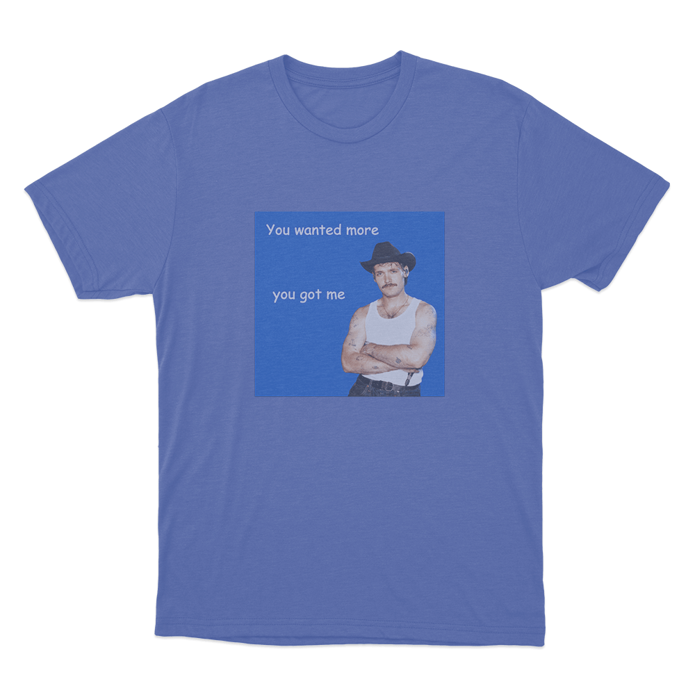 You Wanted More You Got Me Unisex T Shirt Blue You Wanted More You Got Me Unisex T Shirt Blue
