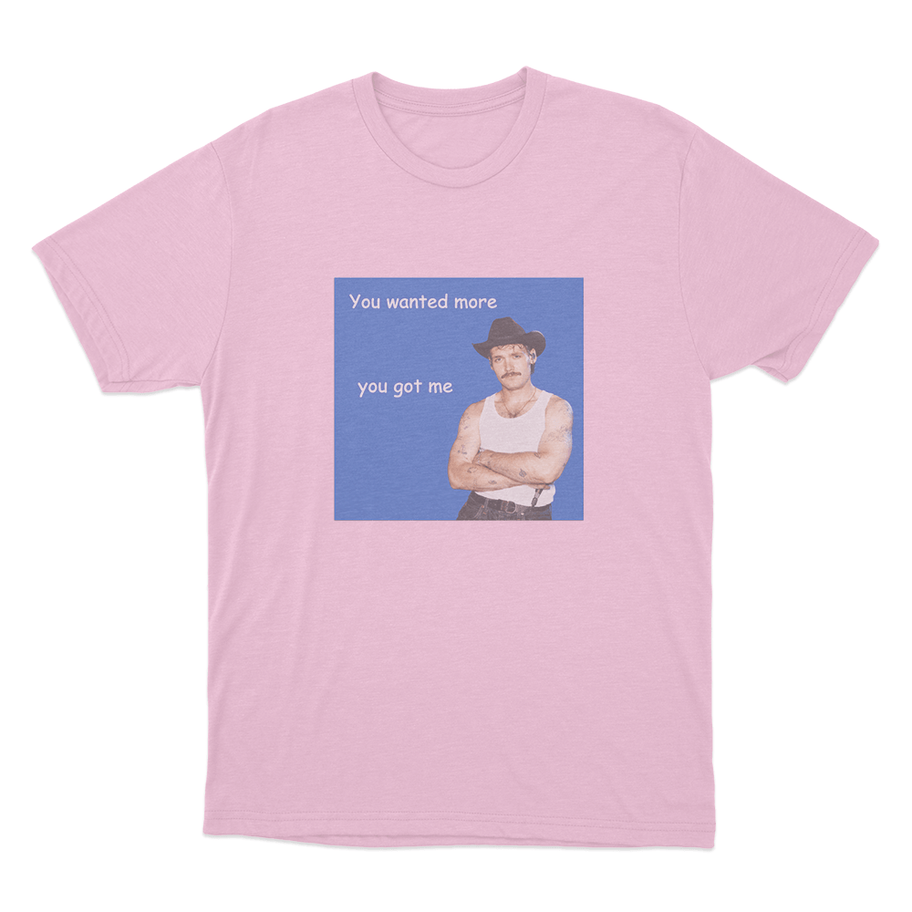 You Wanted More You Got Me Unisex T Shirt Pink You Wanted More You Got Me Unisex T Shirt Pink