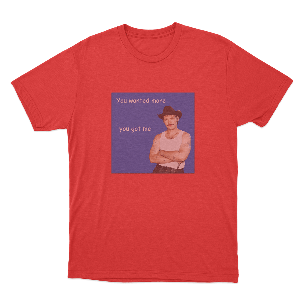 You Wanted More You Got Me Unisex T Shirt Red You Wanted More You Got Me Unisex T Shirt Red
