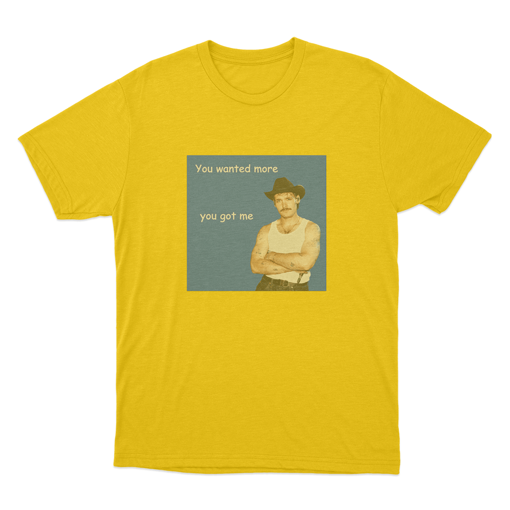 You Wanted More You Got Me Unisex T Shirt Yellow You Wanted More You Got Me Unisex T Shirt Yellow